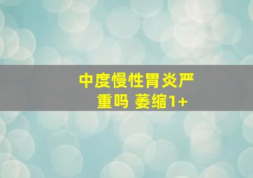 中度慢性胃炎严重吗 萎缩1+